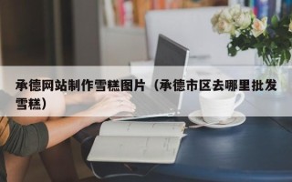 福建承德网站制作雪糕图片（承德市区去哪里批发雪糕）