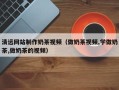 福建清远网站制作奶茶视频（做奶茶视频,学做奶茶,做奶茶的视频）