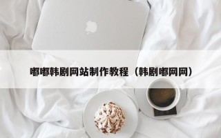 福建嘟嘟韩剧网站制作教程（韩剧嘟网网）