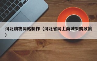 福建河北购物网站制作（河北省网上商城采购政策）