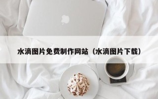 福建水滴图片免费制作网站（水滴图片下载）