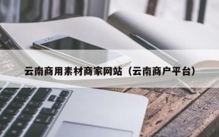 福建云南商用素材商家网站（云南商户平台）
