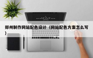 福建郑州制作网站配色设计（网站配色方案怎么写）