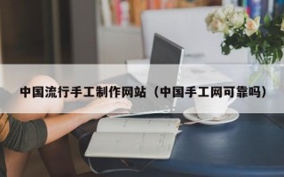 福建中国流行手工制作网站（中国手工网可靠吗）